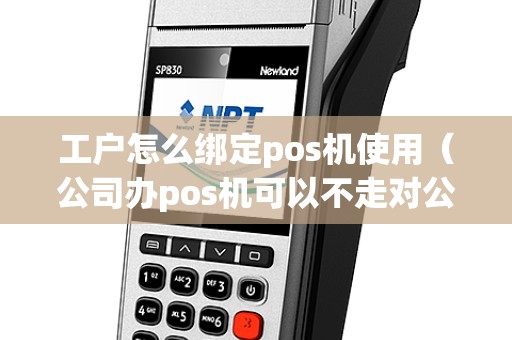 工户怎么绑定pos机使用（公司办pos机可以不走对公账户吗）