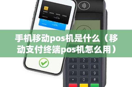 手机移动pos机是什么（移动支付终端pos机怎么用）