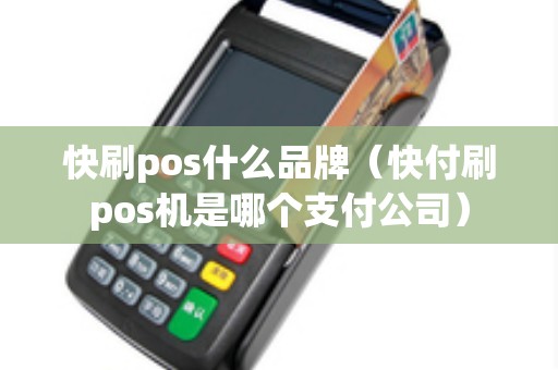 快刷pos什么品牌（快付刷pos机是哪个支付公司）