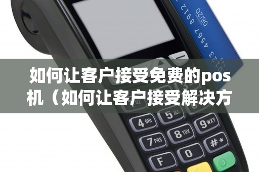 如何让客户接受免费的pos机（如何让客户接受解决方案）