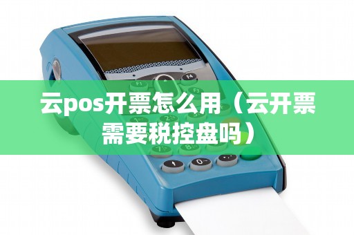 云pos开票怎么用（云开票需要税控盘吗）