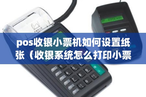 pos收银小票机如何设置纸张（收银系统怎么打印小票）