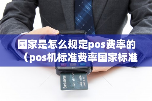国家是怎么规定pos费率的（pos机标准费率国家标准）