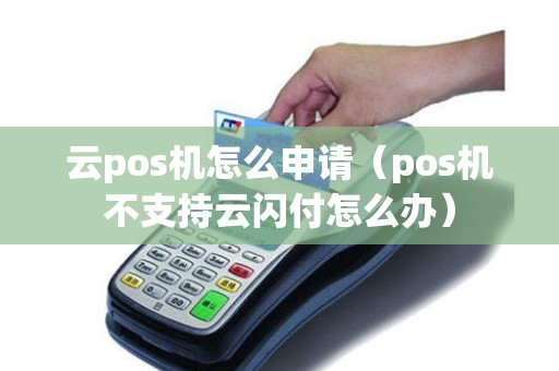 云pos机怎么申请（pos机不支持云闪付怎么办）