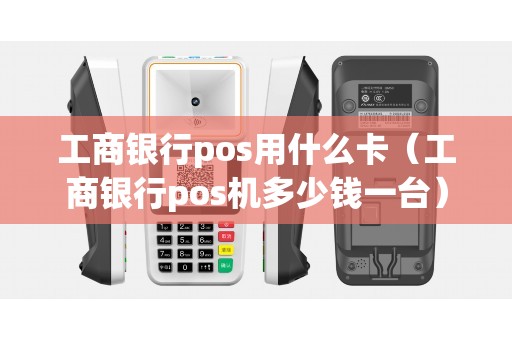 工商银行pos用什么卡（工商银行pos机多少钱一台）