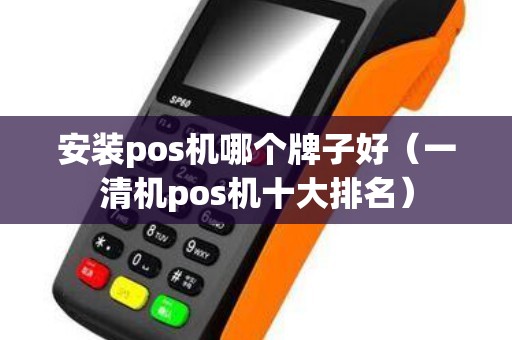 安装pos机哪个牌子好（一清机pos机十大排名）