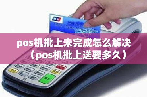 pos机批上未完成怎么解决（pos机批上送要多久）