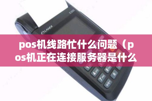 pos机线路忙什么问题（pos机正在连接服务器是什么意思）