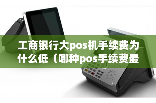 工商银行大pos机手续费为什么低（哪种pos手续费最低）