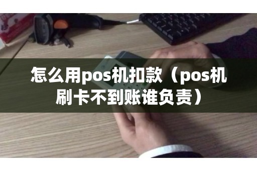 怎么用pos机扣款（pos机刷卡不到账谁负责）