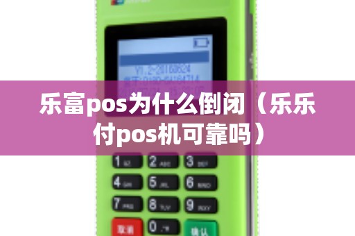 乐富pos为什么倒闭（乐乐付pos机可靠吗）