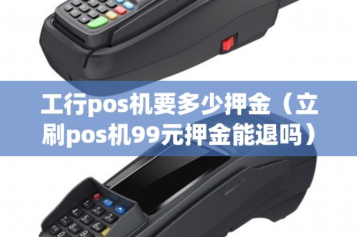 工行pos机要多少押金（立刷pos机99元押金能退吗）