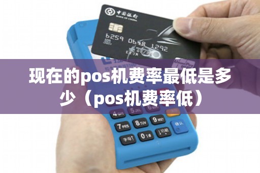 现在的pos机费率最低是多少（pos机费率低）