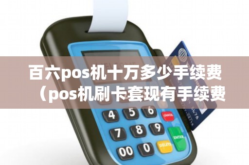 百六pos机十万多少手续费（pos机刷卡套现有手续费吗）