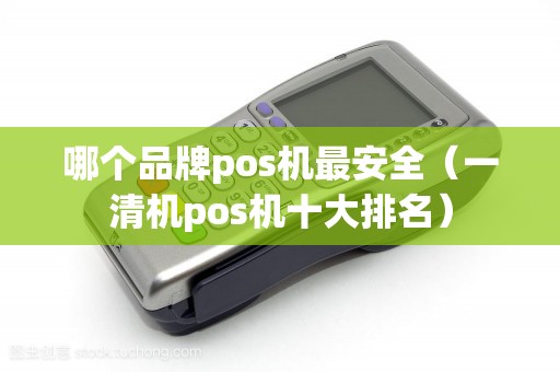 哪个品牌pos机最安全(一清机pos机十大排名) 哪个品牌pos机最安全(一清机pos机十大排名)
