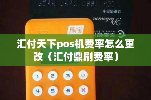 汇付天下pos机费率怎么更改(汇付鼎刷费率) 汇付天下pos机费率怎么更改(汇付鼎刷费率)