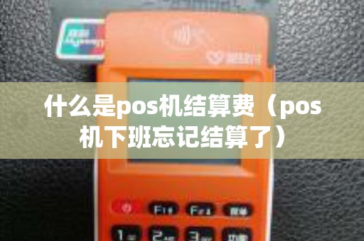 什么是pos机结算费(pos机下班忘记结算了) 什么是pos机结算费(pos机下班忘记结算了)