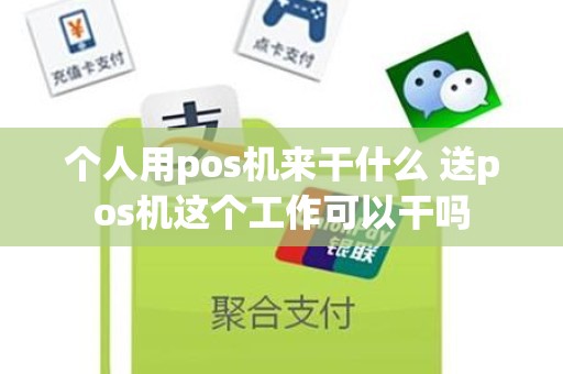 个人用pos机来干什么 送pos机这个工作可以干吗