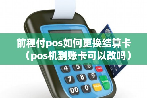 前程付pos如何更换结算卡（pos机到账卡可以改吗）