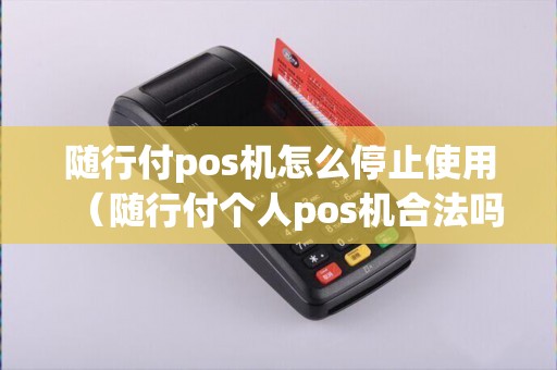 随行付pos机怎么停止使用（随行付个人pos机合法吗）