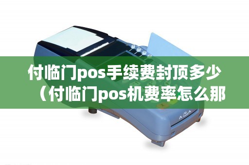 付临门pos手续费封顶多少（付临门pos机费率怎么那么高）