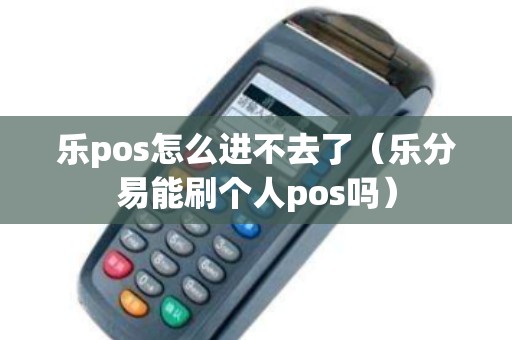 乐pos怎么进不去了(乐分易能刷个人pos吗) 乐pos怎么进不去了(乐分易能刷个人pos吗)