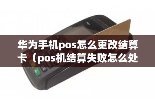 华为手机pos怎么更改结算卡（pos机结算失败怎么处理）