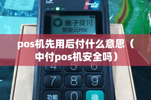 pos机先用后付什么意思（中付pos机安全吗）