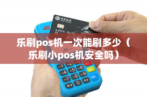 乐刷pos机一次能刷多少（乐刷小pos机安全吗）