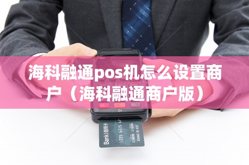 海科融通pos机怎么设置商户（海科融通商户版）