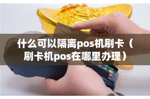 什么可以隔离pos机刷卡（刷卡机pos在哪里办理）