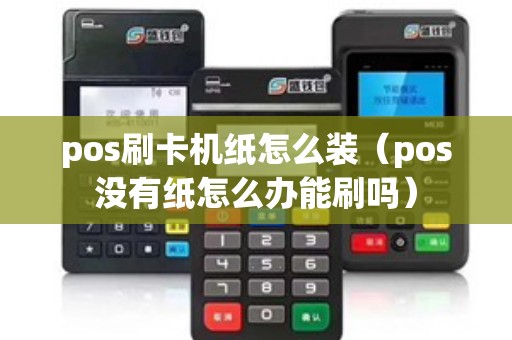 pos刷卡机纸怎么装（pos没有纸怎么办能刷吗）