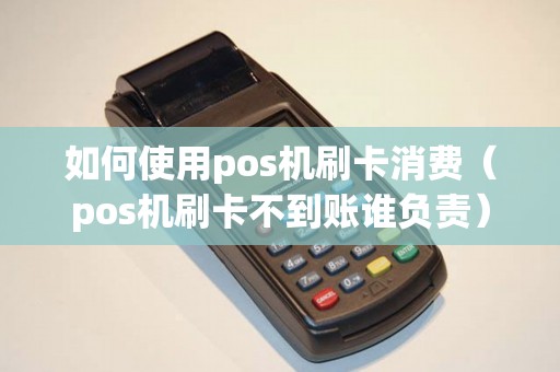如何使用pos机刷卡消费（pos机刷卡不到账谁负责）