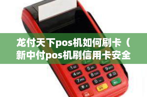 龙付天下pos机如何刷卡（新中付pos机刷信用卡安全吗）