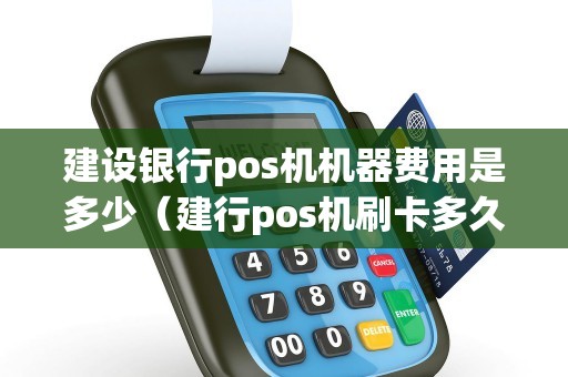 建设银行pos机机器费用是多少（建行pos机刷卡多久到账）