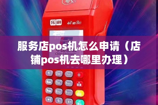 服务店pos机怎么申请（店铺pos机去哪里办理）