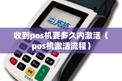收到pos机要多久内激活（pos机激活流程）