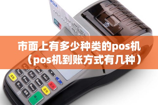 市面上有多少种类的pos机（pos机到账方式有几种）
