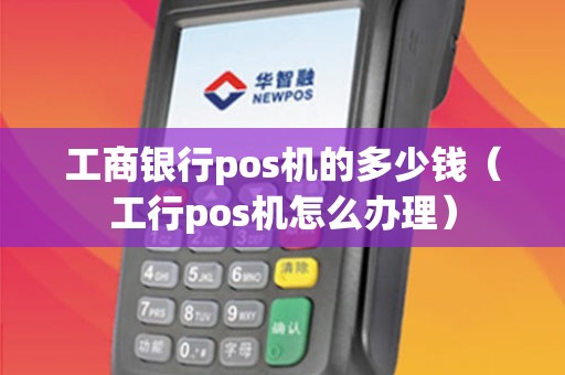 工商银行pos机的多少钱（工行pos机怎么办理）