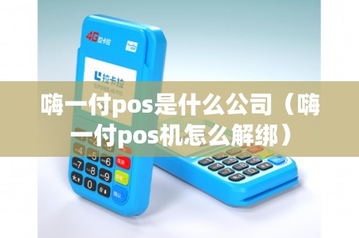 嗨一付pos是什么公司（嗨一付pos机怎么解绑）