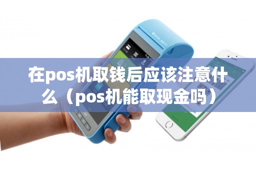在pos机取钱后应该注意什么（pos机能取现金吗）