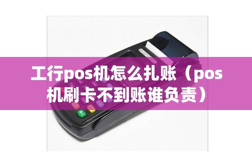 工行pos机怎么扎账（pos机刷卡不到账谁负责）