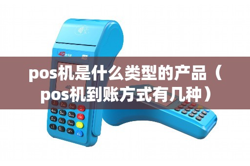 pos机是什么类型的产品（pos机到账方式有几种）