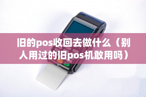 旧的pos收回去做什么（别人用过的旧pos机敢用吗）