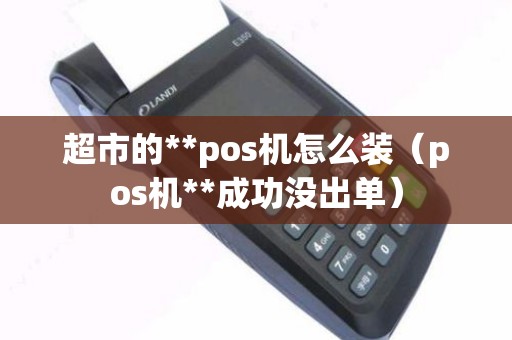 超市的**pos机怎么装（pos机**成功没出单）