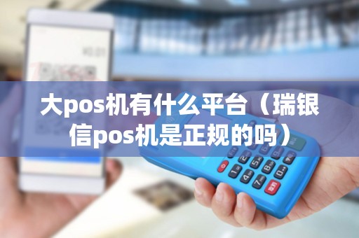大pos机有什么平台（瑞银信pos机是正规的吗）
