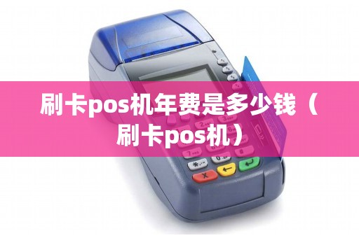 刷卡pos机年费是多少钱（刷卡pos机）
