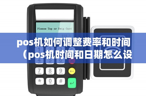 pos机如何调整费率和时间（pos机时间和日期怎么设置）