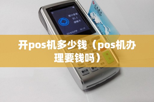 开pos机多少钱（pos机办理要钱吗）