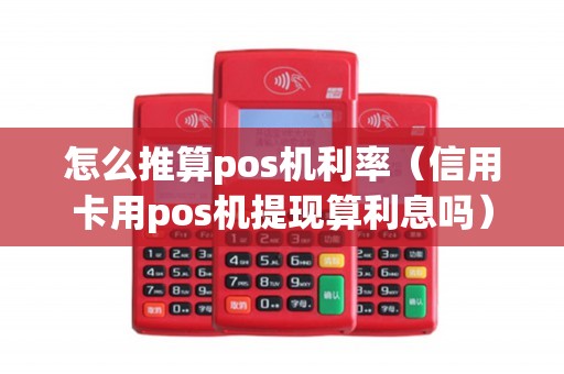 怎么推算pos机利率（信用卡用pos机提现算利息吗）